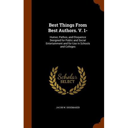 Best Things from Best Authors. V. 1- : Humor, Pathos, and Eloquence Designed for Public and Social Entertainment and for Use in Schools and (Best Colleges For Authors)