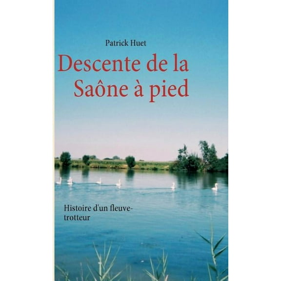 Descente de la SaÃ´ne Ã  pied: Histoire d'un fleuve-trotteur, (Paperback)