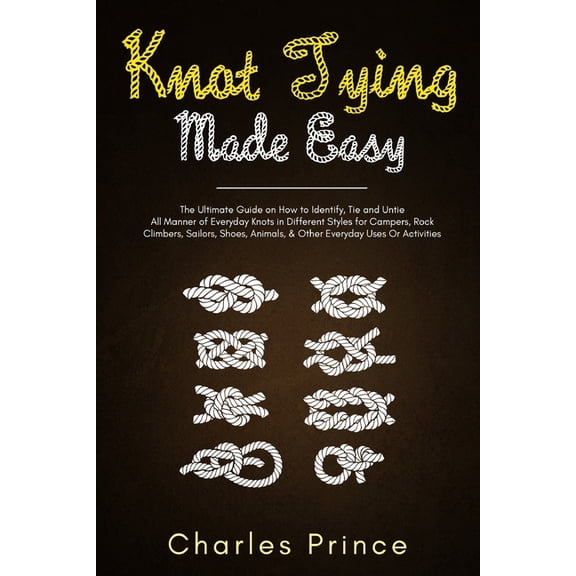 Knot Tying Made Easy: The Ultimate Guide on How to Identify, Tie and Untie All Manner of Everyday Knots in Different Sty, (Paperback)
