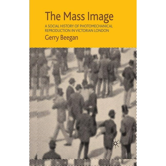 The Mass Image: A Social History of Photomechanical Reproduction in Victorian London, (Paperback)