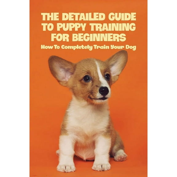 The Detailed Guide To Puppy Training For Beginners : How To Completely Train Your Dog: Puppy Leash Training (Paperback)