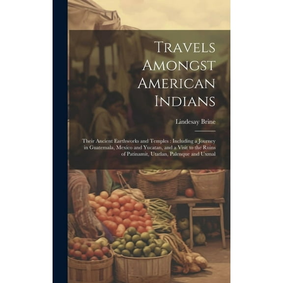 Travels Amongst American Indians: Their Ancient Earthworks and Temples: Including a Journey in Guatemala, Mexico and Yuc, (Hardcover)