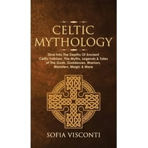 Celtic Mythology: Dive Into The Depths Of Ancient Celtic Folklore, The Myths, Legends & Tales of The Gods, Goddesses, Wa, (Hardcover)