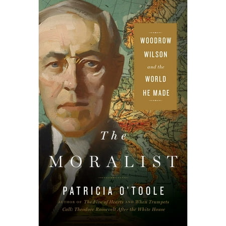The Moralist : Woodrow Wilson and the World He (Best Woodrow Wilson Biography)