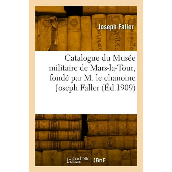 Catalogue du Musée militaire de Mars-la-Tour, fondé par M. le chanoine Joseph Faller (Paperback)