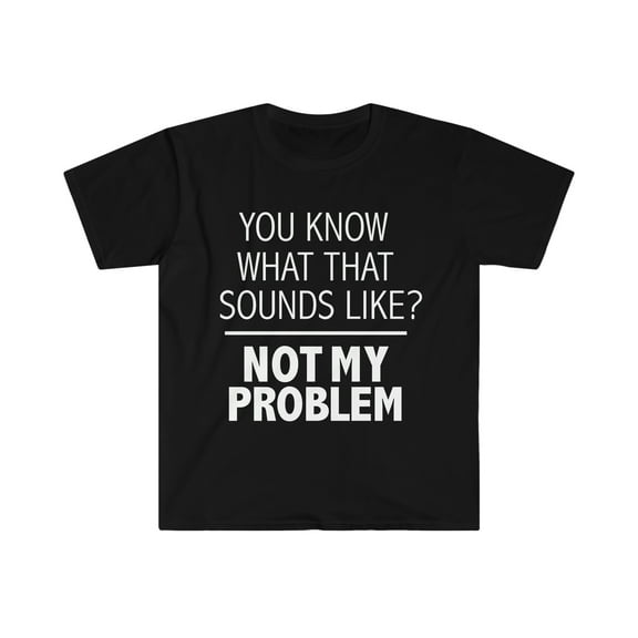 You Know What That Sounds Like Not My Problem Unisex T-shirt S-3XL Sarcasm