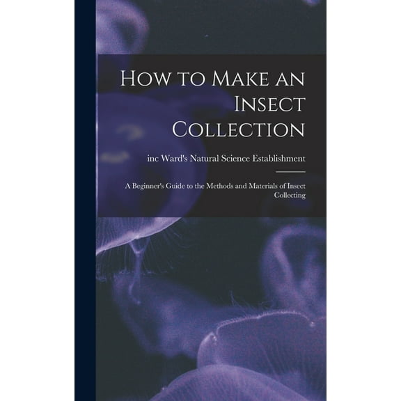 How to Make an Insect Collection: a Beginner's Guide to the Methods and Materials of Insect Collecting, (Hardcover)