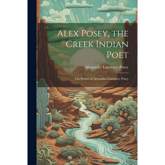 Alex Posey, the Creek Indian Poet: The Poems of Alexander Lawrence Posey (Paperback)