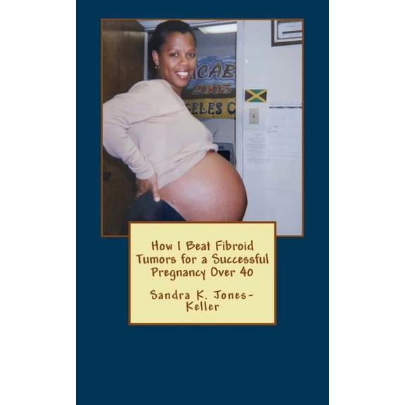 How I Beat Fibroid Tumors for a Successful Pregnancy Over 40, (Paperback)