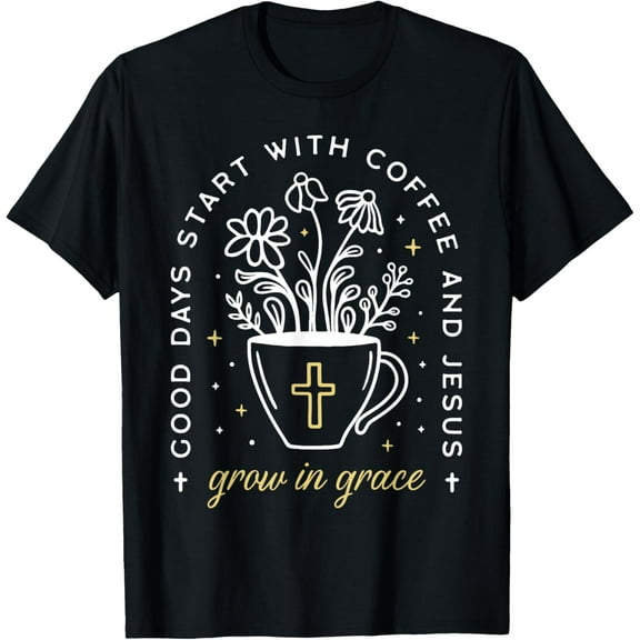 Good Days Start With Coffee And Jesus Grow In Grace T-Shirt