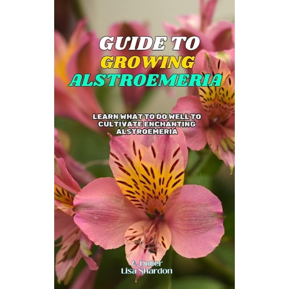Guide to Growing Alstroemeria: Learn what to do well to cultivate enchanting Alstroemeria, (Paperback)