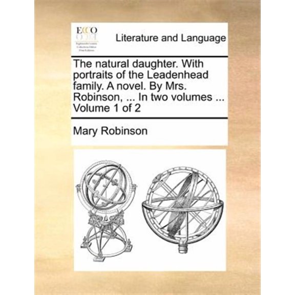 The Natural Daughter. with Portraits of the Leadenhead Family. a Novel. by Mrs. Robinson, ... in Two Volumes ... Volume 1 of 2 (Paperback)
