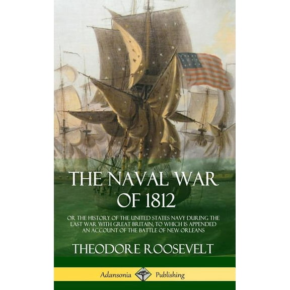 The Naval War of 1812: or the History of the United States Navy during the Last War with Great Britain, to Which Is Appe, (Hardcover)