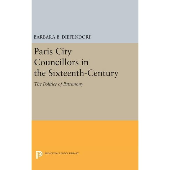 Princeton Legacy Library Paris City Councillors in the Sixteenth-Century: The Politics of Patrimony, Book 981, (Hardcover)