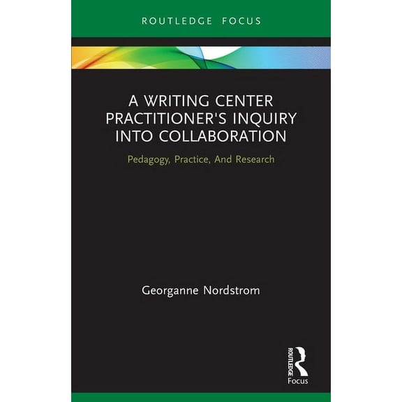 Routledge Research in Writing Studies A Writing Center Practitioner's Inquiry into Collaboration: Pedagogy, Practice, And Research, (Paperback)