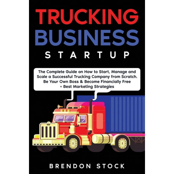 Trucking Business Startup: The Complete Guide to Start and Scale a Successful Trucking Company from Scratch. Be Your Own, (Paperback)