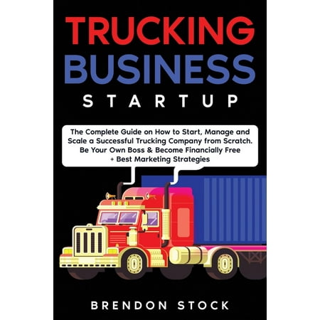 Trucking Business Startup : The Complete Guide to Start and Scale a Successful Trucking Company from Scratch. Be Your Own Boss and Become a 6 Figures Entrepreneur + Best Marketing Tips (Paperback)