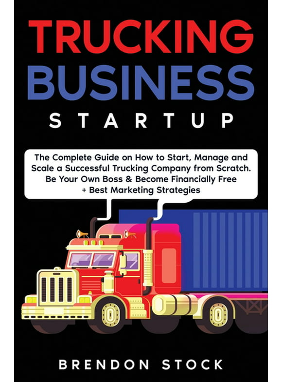 Trucking Business Startup : The Complete Guide to Start and Scale a Successful Trucking Company from Scratch. Be Your Own Boss and Become a 6 Figures Entrepreneur + Best Marketing Tips (Paperback)