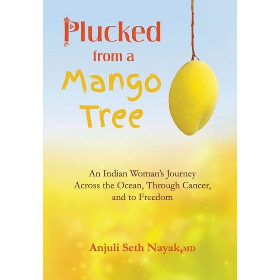 Plucked from a Mango Tree: An Indian Woman's Journey Across the Ocean, Through Cancer, and to Freedom, (Hardcover)