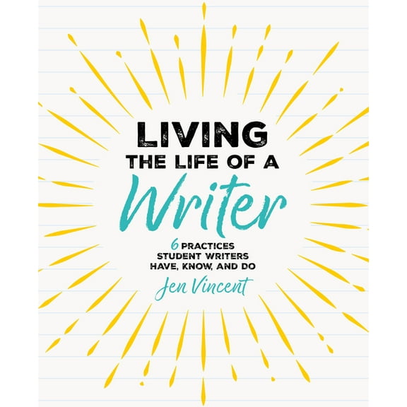 Living the Life of a Writer: 6 Practices Student Writers Have, Know, and Do, (Paperback)