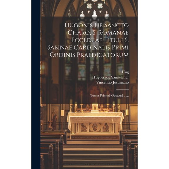 Hugonis De Sancto Charo, S. Romanae Ecclesiae Tituli S. Sabinae Cardinalis Primi Ordinis Praedicatorum: Tomus Primus[-octavus] ...... (Hardcover)