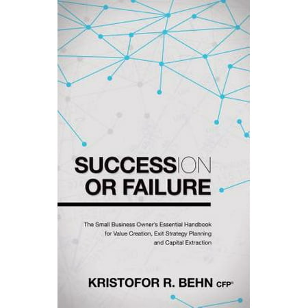 Succession or Failure : The Small Business Owner's Essential Handbook for Value Creation, Exit Strategy Planning and Capital (Small Business Succession Planning Best Practices)