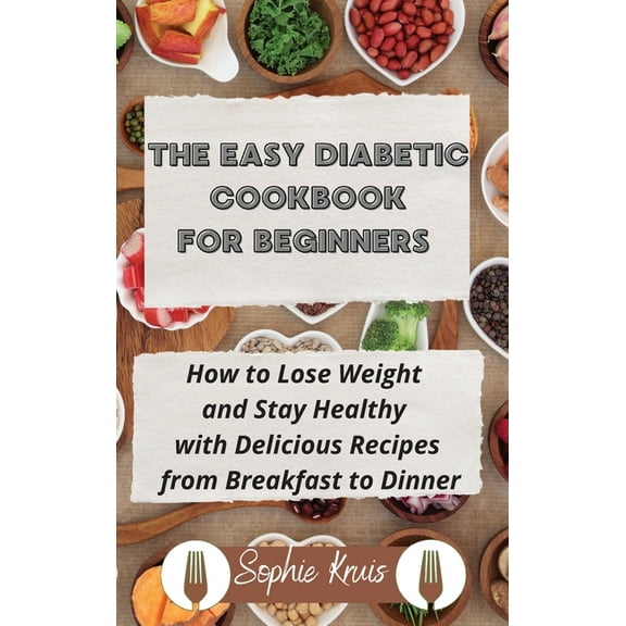 The Easy Diabetic Cookbook for Beginners: How to Lose Weight and Stay Healthy with Delicious Recipes from Breakfast to D, (Hardcover)