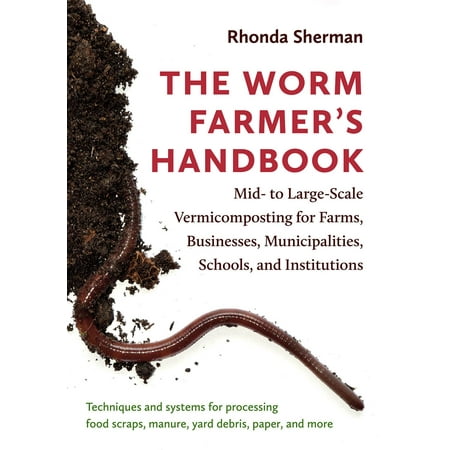 The Worm Farmer's Handbook : Mid- To Large-Scale Vermicomposting for Farms, Businesses, Municipalities, Schools, and