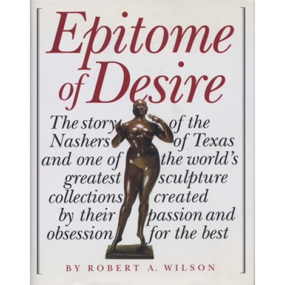 Epitome of Desire: The Story of the Nashers of Texas and One of the World's Greatest Sculpture Collections Created by Their Passion and Obsession for the Best