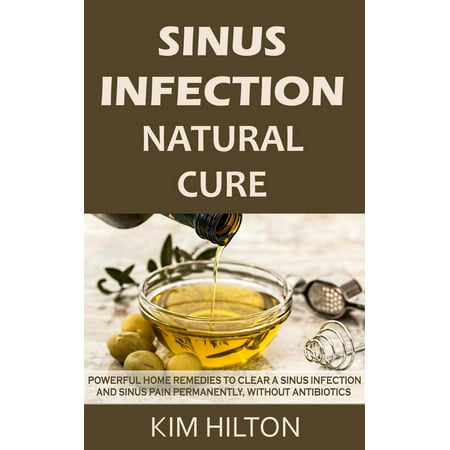 Sinus Infection Natural Cure: Powerful Home Remedies to Clear a Sinus Infection and Sinus Pain Permanently, Without Antibiotics - (Best Home Remedy For Sinus Infection)