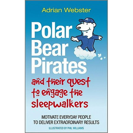 Polar Bear Pirates and Their Quest to Engage the Sleepwalkers : Motivate Everyday People to Deliver Extraordinary Results