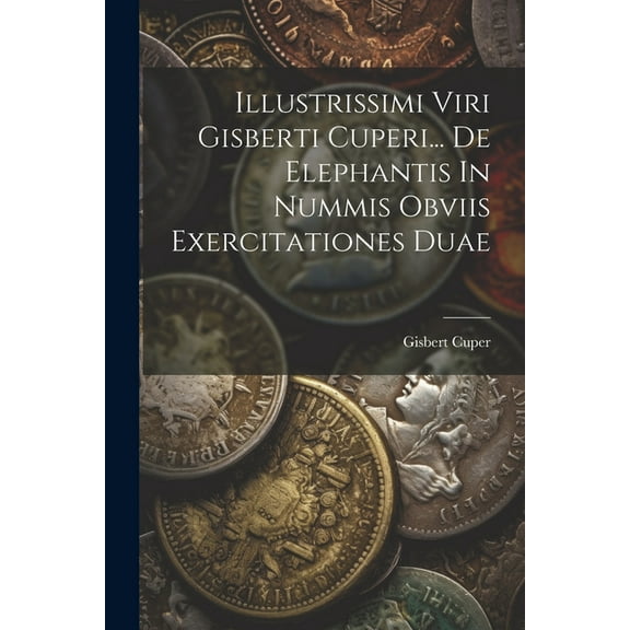 Illustrissimi Viri Gisberti Cuperi... De Elephantis In Nummis Obviis Exercitationes Duae (Paperback)