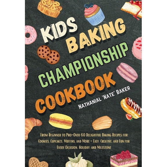 kids Baking Championship Cookbook: From Beginner to Pro-Over 60 Delightful Baking Recipes for Cookies, Cupcakes, Muffins, and More - Easy, Creative, and Fun for Every Occasion, Holiday, and Milestone