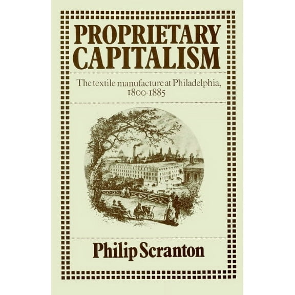 Proprietary Capitalism: The Textile Manufacture at Philadelphia, 1800 1885, (Paperback)
