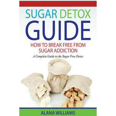 Sugar Detox Guide : How to Break Free from Sugar Addiction: A Complete Guide to the Sugar Free (Best Way To Detox From Opiates At Home)