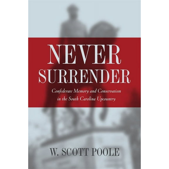 Never Surrender: Confederate Memory and Conservatism in the South Carolina Upcountry, (Paperback)