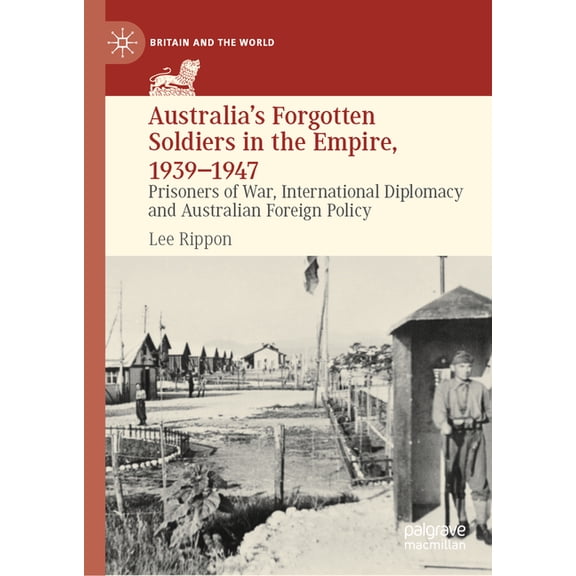 Britain and the World Australia's Forgotten Soldiers in the Empire, 1939-1947: Prisoners of War, International Diplomacy and Australian Foreig, (Hardcover)