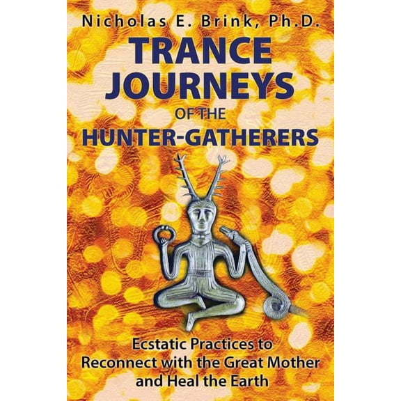 Trance Journeys of the Hunter-Gatherers: Ecstatic Practices to Reconnect with the Great Mother and Heal the Earth, (Paperback)