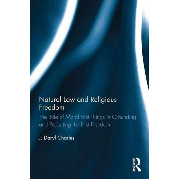 Natural Law and Religious Freedom: The Role of Moral First Things in Grounding and Protecting the First Freedom, (Hardcover)