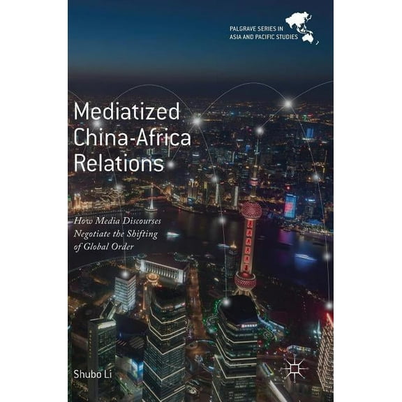 Palgrave Asia and Pacific Studies Mediatized China-Africa Relations: How Media Discourses Negotiate the Shifting of Global Order, (Hardcover)