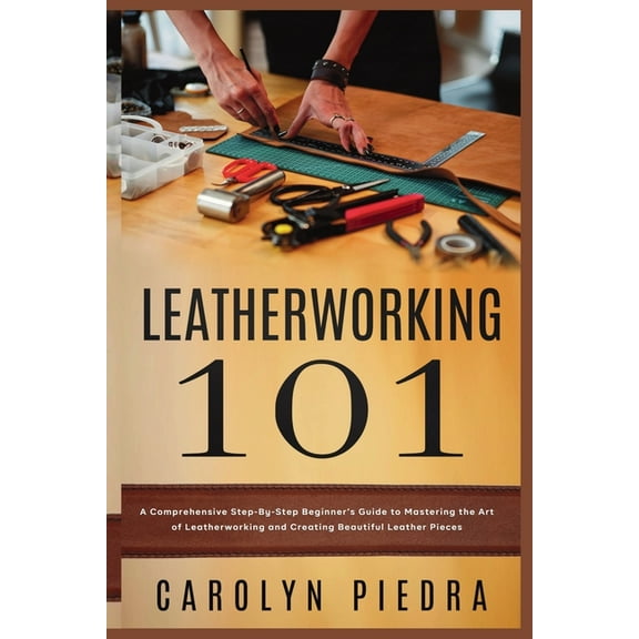 Leatherworking 101: A Comprehensive Step-By-Step Beginner'sGuide to Mastering the Art of Leatherworking and Creatin, (Paperback)
