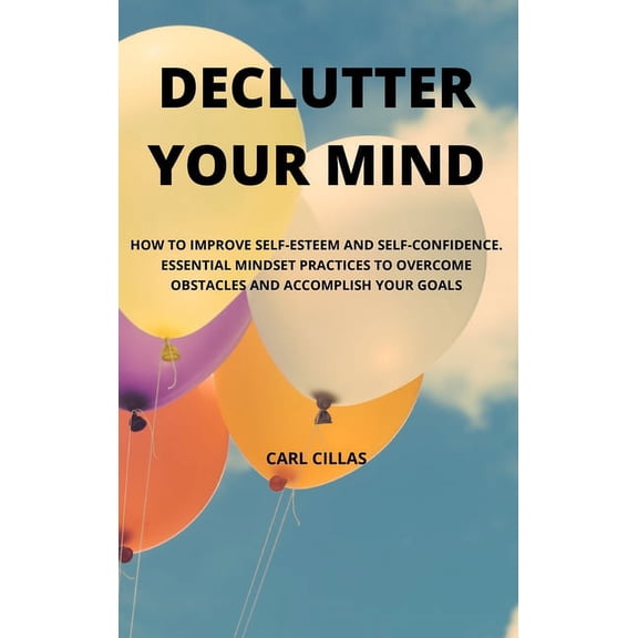 Declutter Your Mind: How to Improve Self-Esteem and Self-Confidence. Essential Mindset Practices to Overcome Obstacles and Accomplish Your Goals (Hardcover)