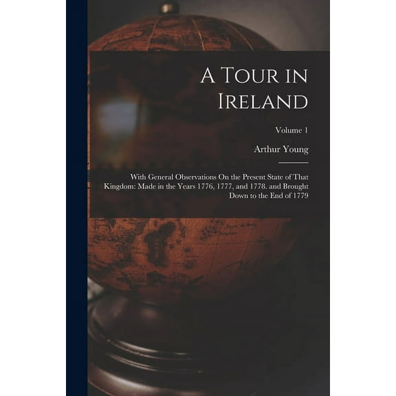 A Tour in Ireland : With General Observations On the Present State of That Kingdom: Made in the Years 1776, 1777, and 1778. and Brought Down to the End of 1779; Volume 1 (Paperback)
