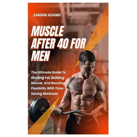 Muscle After 40 for Men: The Ultimate Guide To Blasting Fat, Building Muscle, And Boosting Flexibility With Time-Saving , (Paperback)