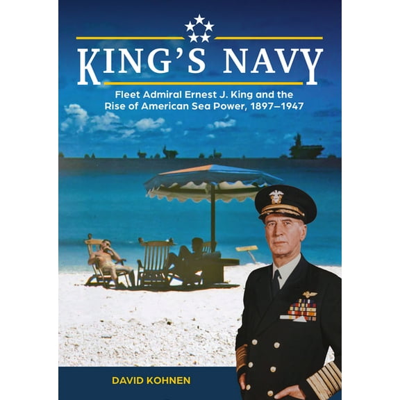 King's Navy: Fleet Admiral Ernest J. King and the Rise of American Sea Power, 1897-1947, (Hardcover)