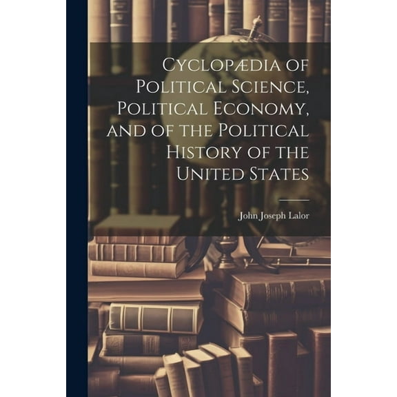 Cyclopædia of Political Science, Political Economy, and of the Political History of the United States (Paperback)