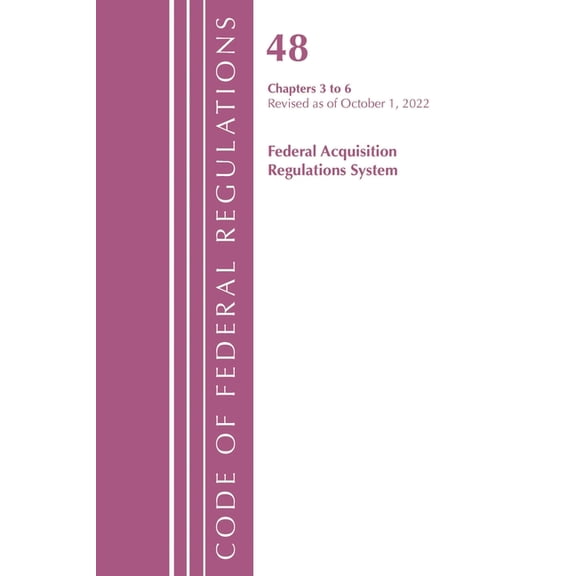 Code of Federal Regulations, Title 48 Federal Acquisition Re: Code of Federal Regulations, Title 48 Federal Acquisition Regulations System Chapters 3-6, Revised as of October 1, 2022 (Paperback)