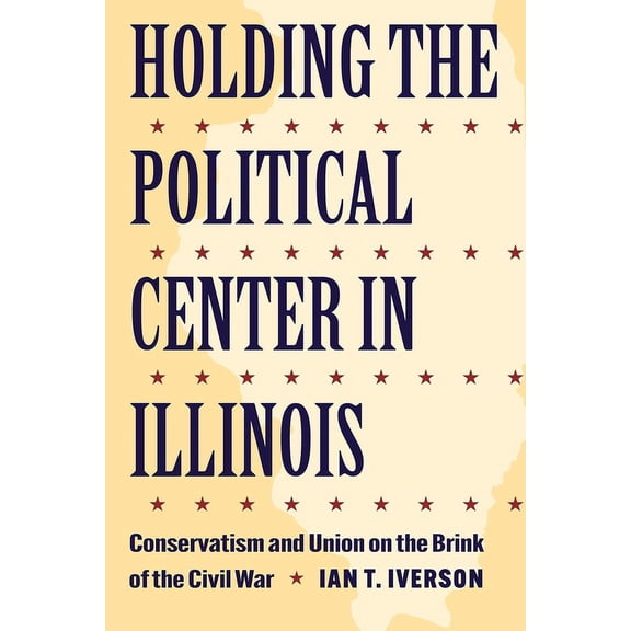 Interpreting the Civil War: Texts and Co Holding the Political Center in Illinois: Conservatism and Union on the Brink of the Civil War, (Paperback)