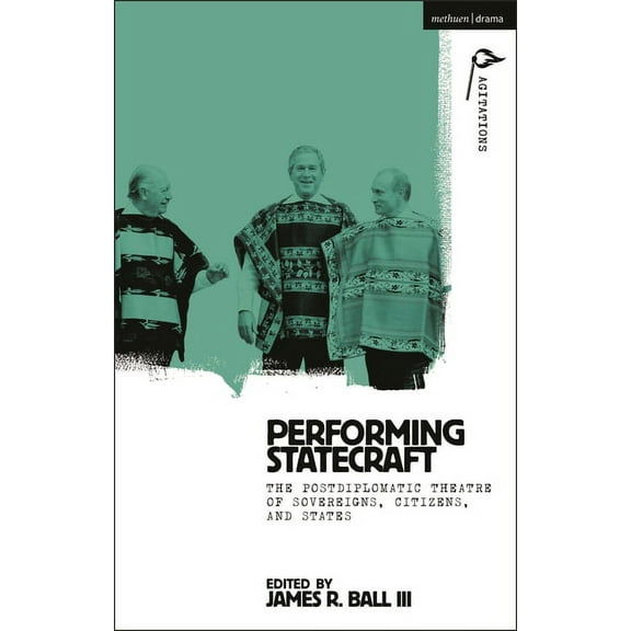 Methuen Drama Agitations: Text, Politics Performing Statecraft: The Postdiplomatic Theatre of Sovereigns, Citizens, and States, (Paperback)