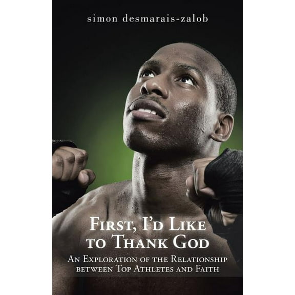 First, I'd Like to Thank God: An Exploration of the Relationship Between Top Athletes and Faith (Paperback) by Simon Desmarais-Zalob